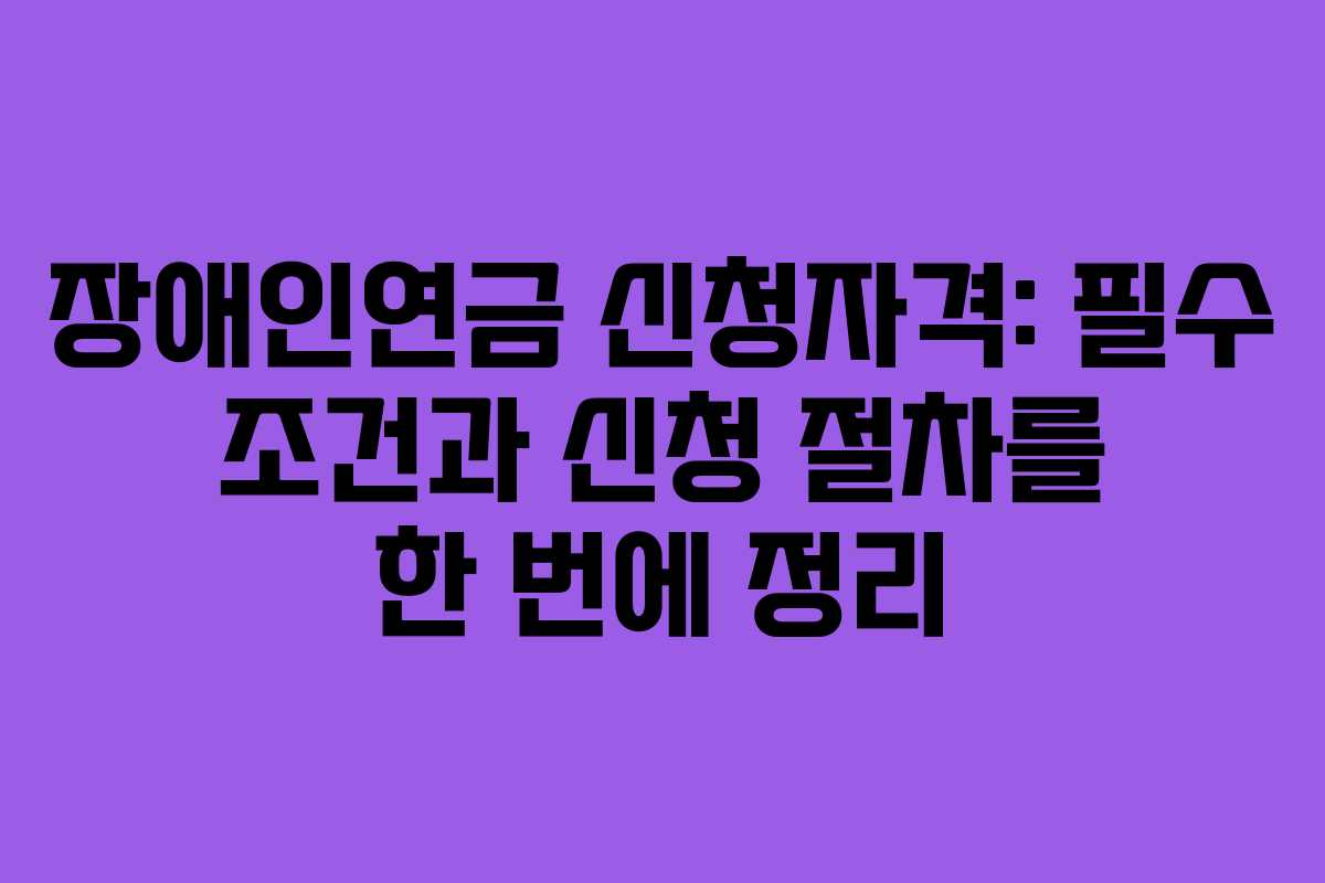장애인연금 신청자격: 필수 조건과 신청 절차를 한 번에 정리