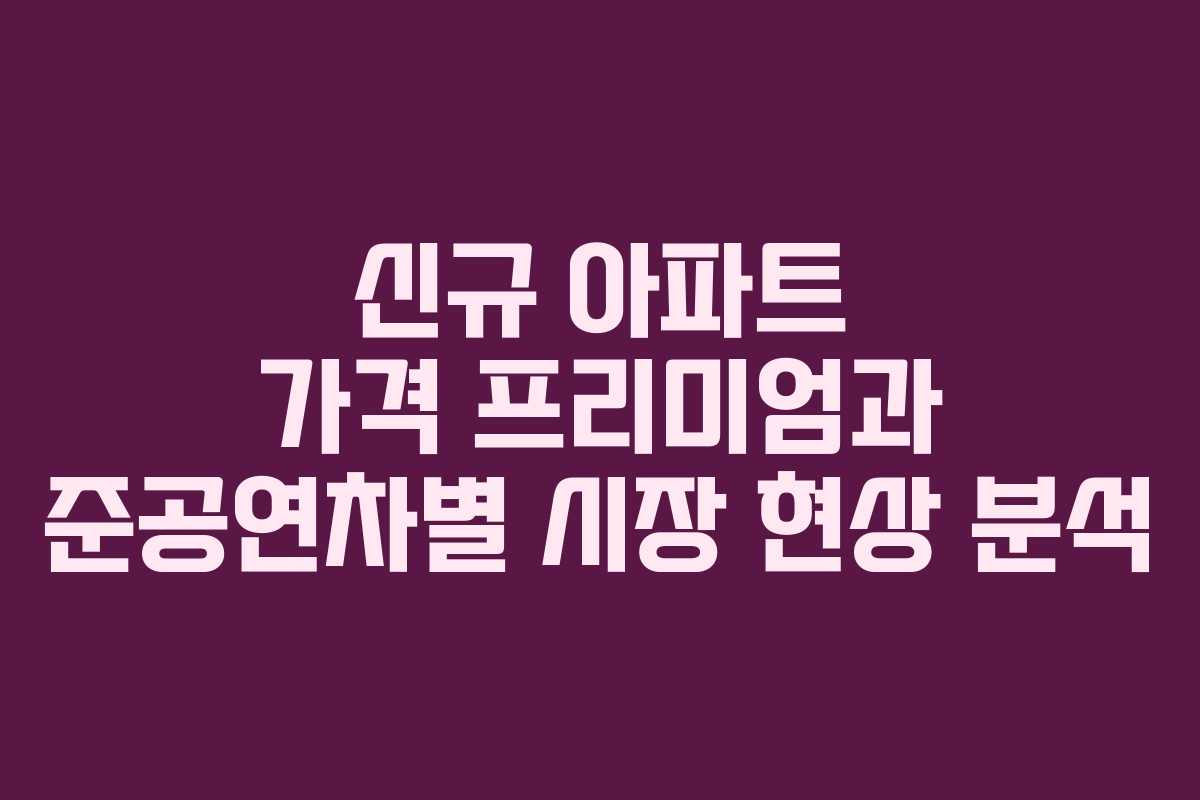 신규 아파트 가격 프리미엄과 준공연차별 시장 현상 분석