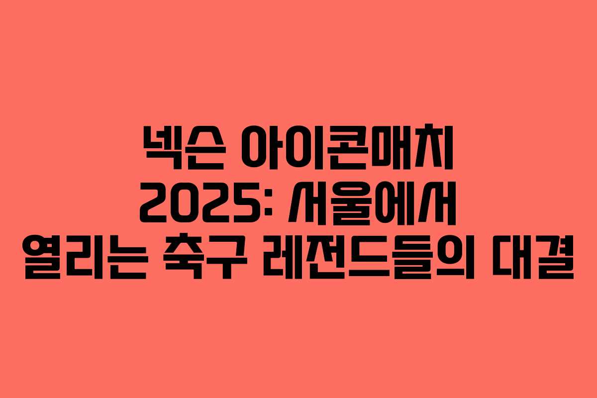 넥슨 아이콘매치 2025: 서울에서 열리는 축구 레전드들의 대결