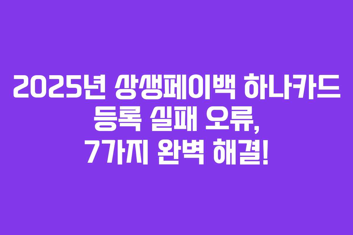 2025년 상생페이백 하나카드 등록 실패 오류, 7가지 완벽 해결!