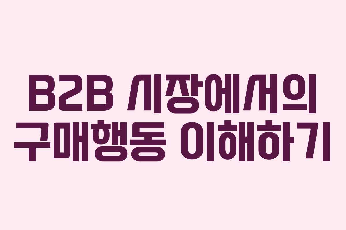 B2B 시장에서의 구매행동 이해하기