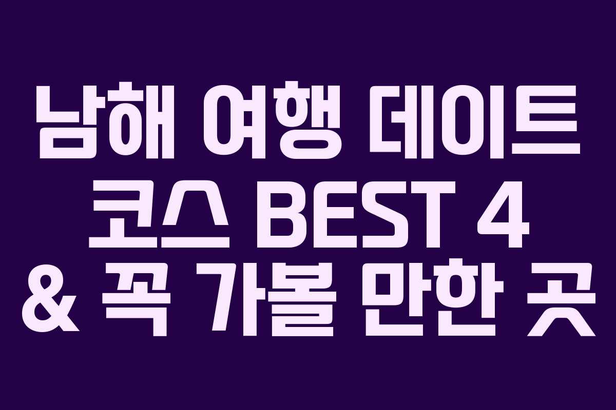 남해 여행 데이트 코스 BEST 4 & 꼭 가볼 만한 곳