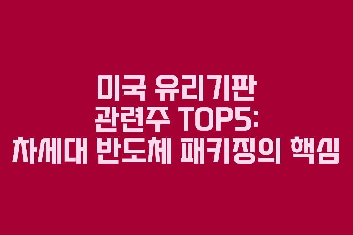 미국 유리기판 관련주 TOP5: 차세대 반도체 패키징의 핵심