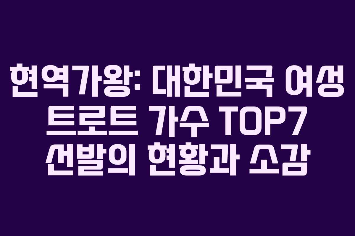 현역가왕: 대한민국 여성 트로트 가수 TOP7 선발의 현황과 소감