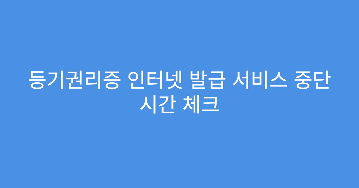 등기권리증 인터넷 발급 서비스 중단 시간 체크