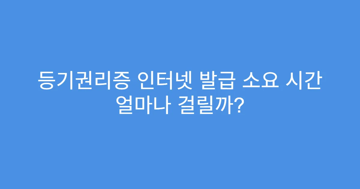 등기권리증 인터넷 발급 소요 시간 얼마나 걸릴까?
