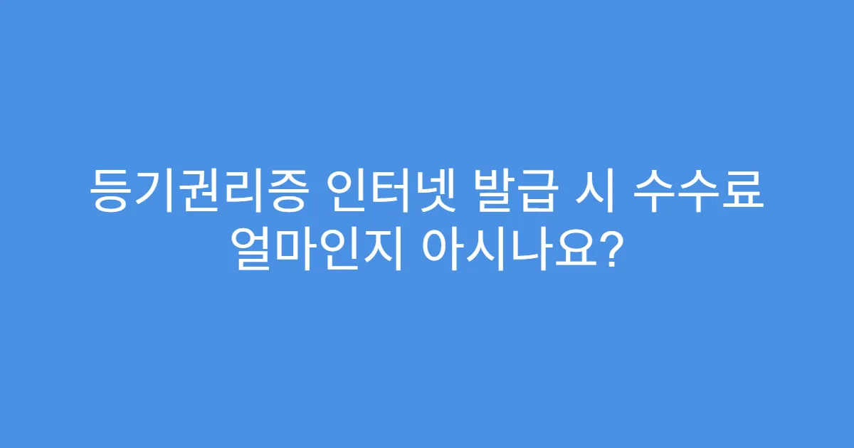 등기권리증 인터넷 발급 시 수수료 얼마인지 아시나요?