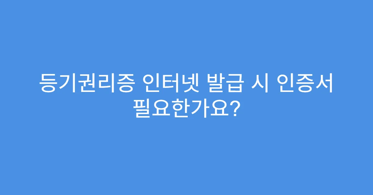 등기권리증 인터넷 발급 시 인증서 필요한가요?