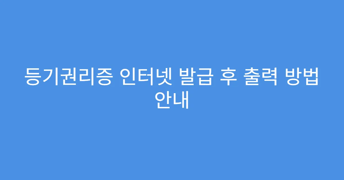 등기권리증 인터넷 발급 후 출력 방법 안내