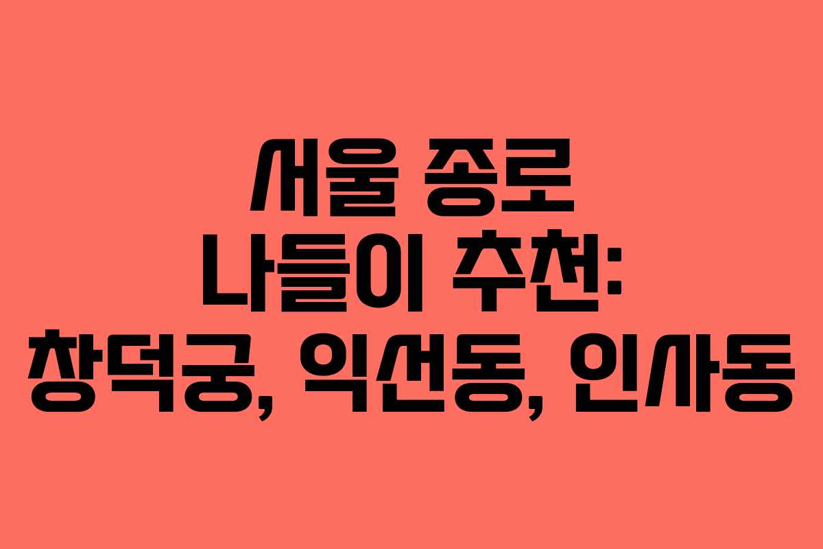 서울 종로 나들이 추천: 창덕궁, 익선동, 인사동