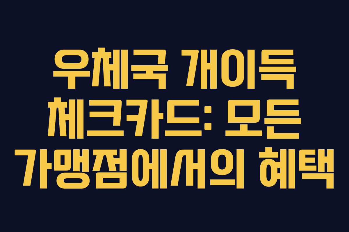 우체국 개이득 체크카드: 모든 가맹점에서의 혜택