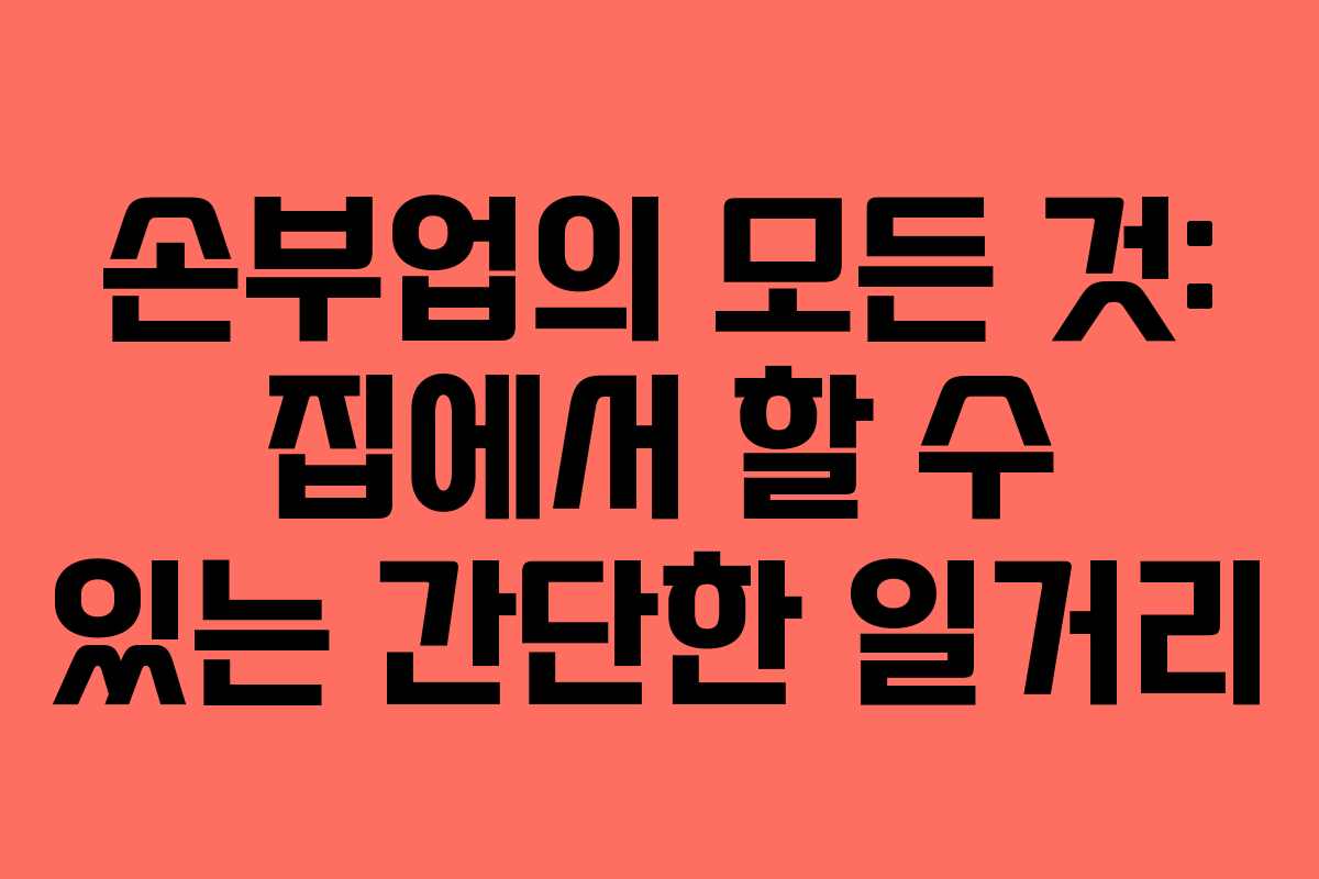 손부업의 모든 것: 집에서 할 수 있는 간단한 일거리