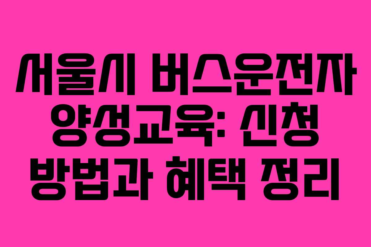서울시 버스운전자 양성교육: 신청 방법과 혜택 정리