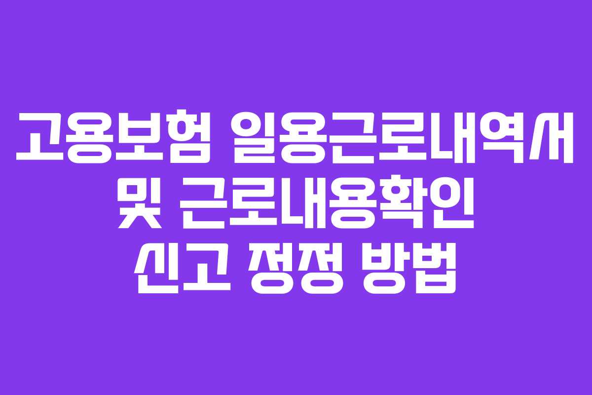 고용보험 일용근로내역서 및 근로내용확인 신고 정정 방법