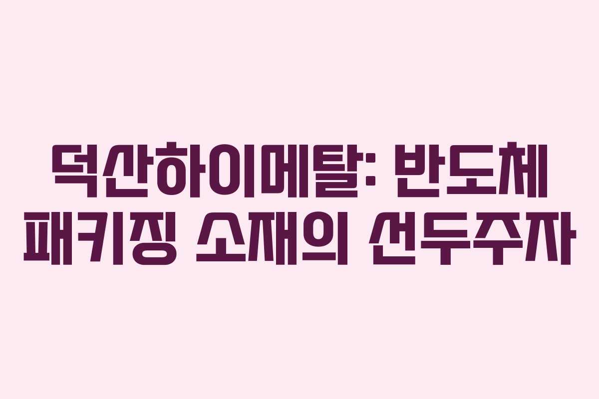 덕산하이메탈: 반도체 패키징 소재의 선두주자
