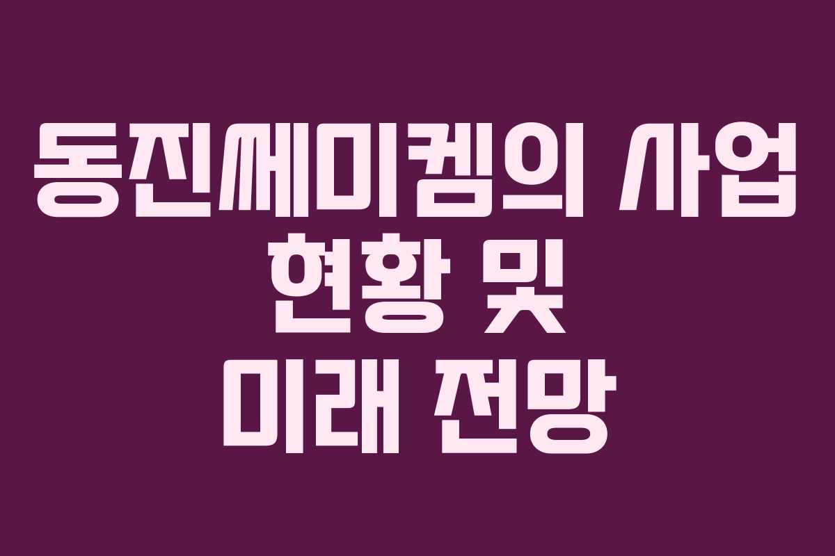 동진쎄미켐의 사업 현황 및 미래 전망