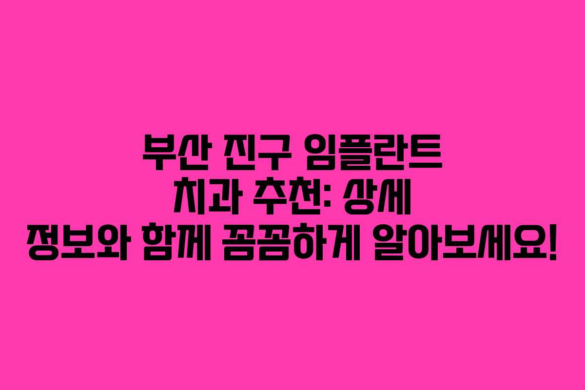 부산 진구 임플란트 치과 추천: 상세 정보와 함께 꼼꼼하게 알아보세요!
