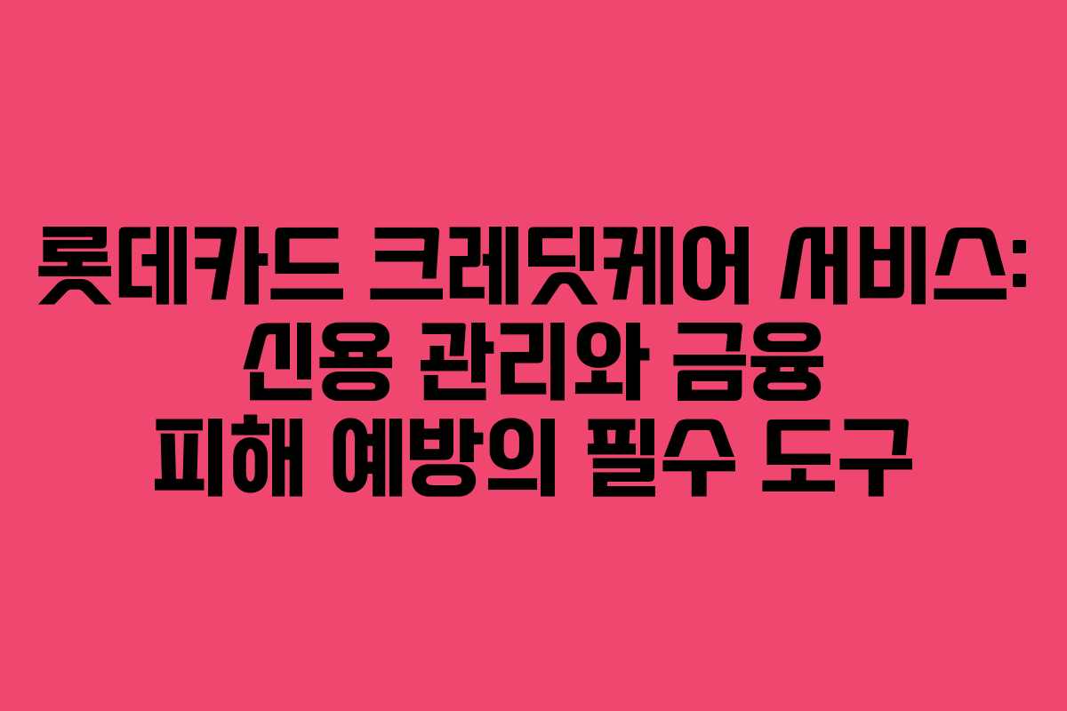 롯데카드 크레딧케어 서비스: 신용 관리와 금융 피해 예방의 필수 도구