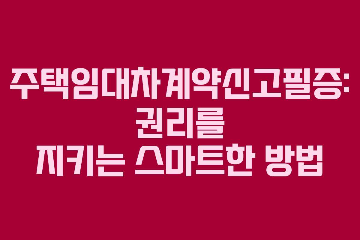 주택임대차계약신고필증: 권리를 지키는 스마트한 방법