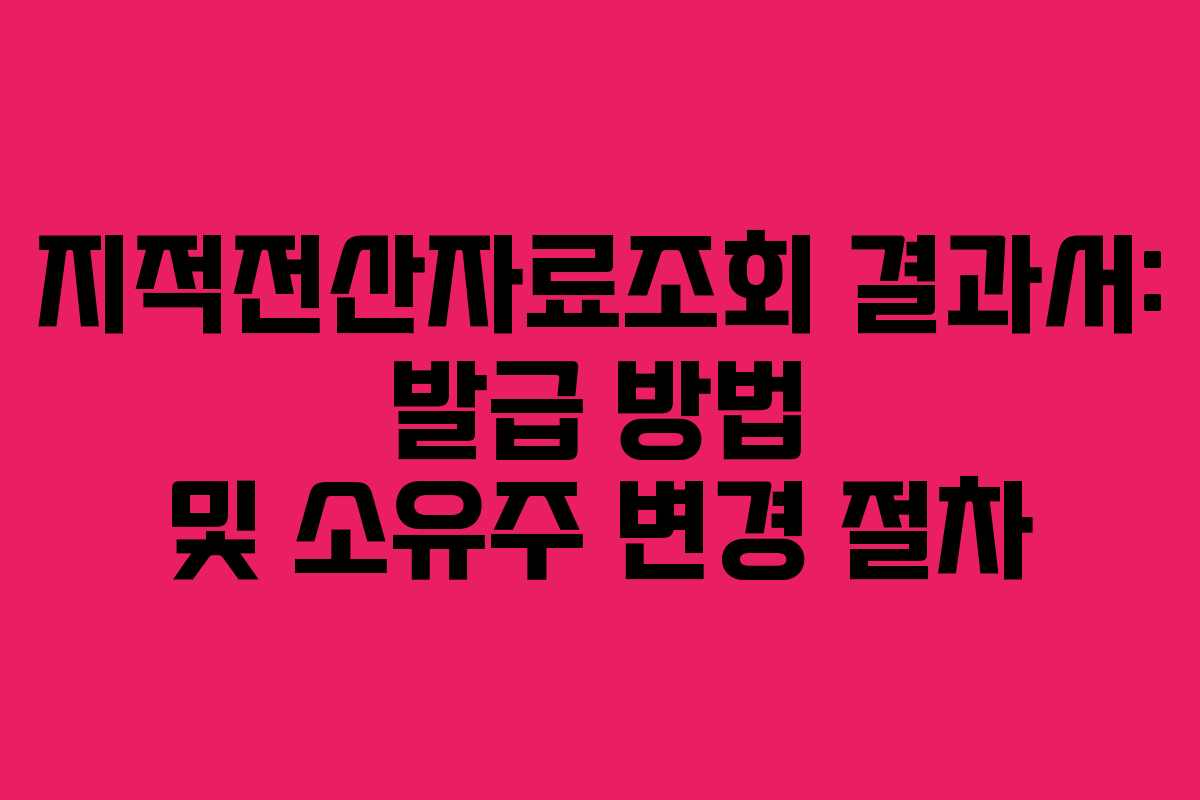 지적전산자료조회 결과서: 발급 방법 및 소유주 변경 절차