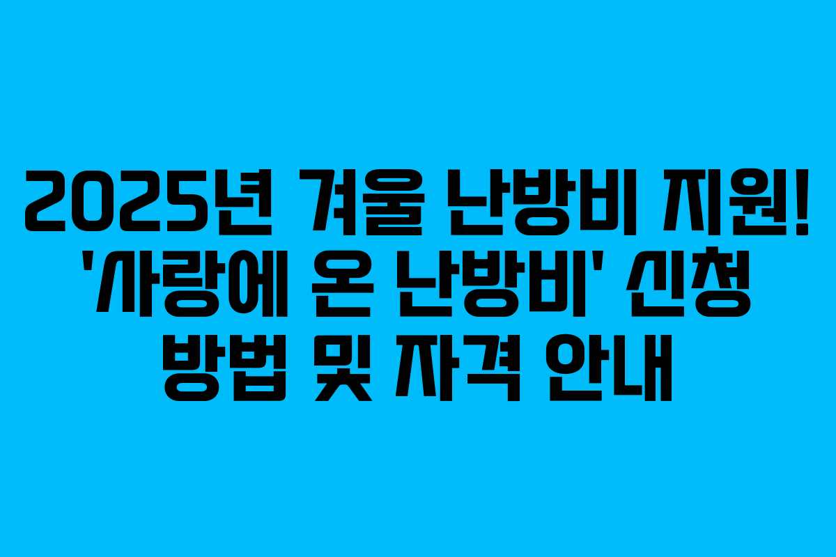 2025년 겨울 난방비 지원! ‘사랑에 온 난방비’ 신청 방법 및 자격 안내 2025년 겨울 난방비 지원! ‘사랑에 온 난방비’ 신청 방법 및 자격 안내