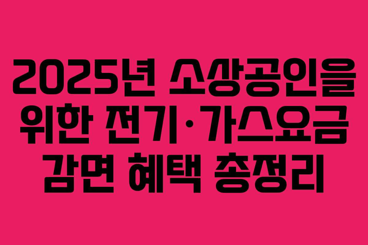 2025년 소상공인을 위한 전기·가스요금 감면 혜택 총정리 2025년 소상공인을 위한 전기·가스요금 감면 혜택 총정리