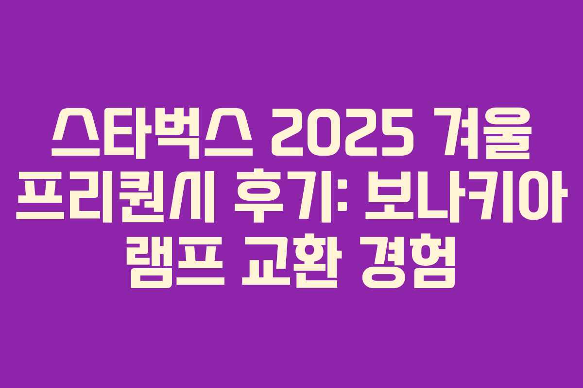 스타벅스 2025 겨울 프리퀀시 후기: 보나키아 램프 교환 경험 스타벅스 2025 겨울 프리퀀시 후기: 보나키아 램프 교환 경험