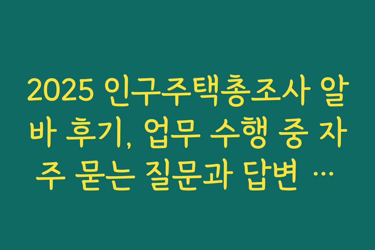 2025 인구주택총조사 알바 후기, 업무 수행 중 자주 묻는 질문과 답변 모음