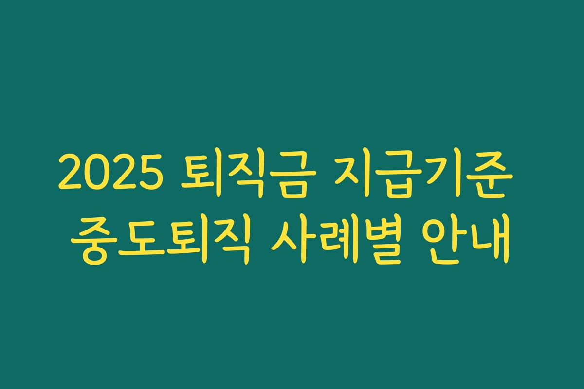 2025 퇴직금 지급기준 중도퇴직 사례별 안내 2025 퇴직금 지급기준 중도퇴직 사례별 안내