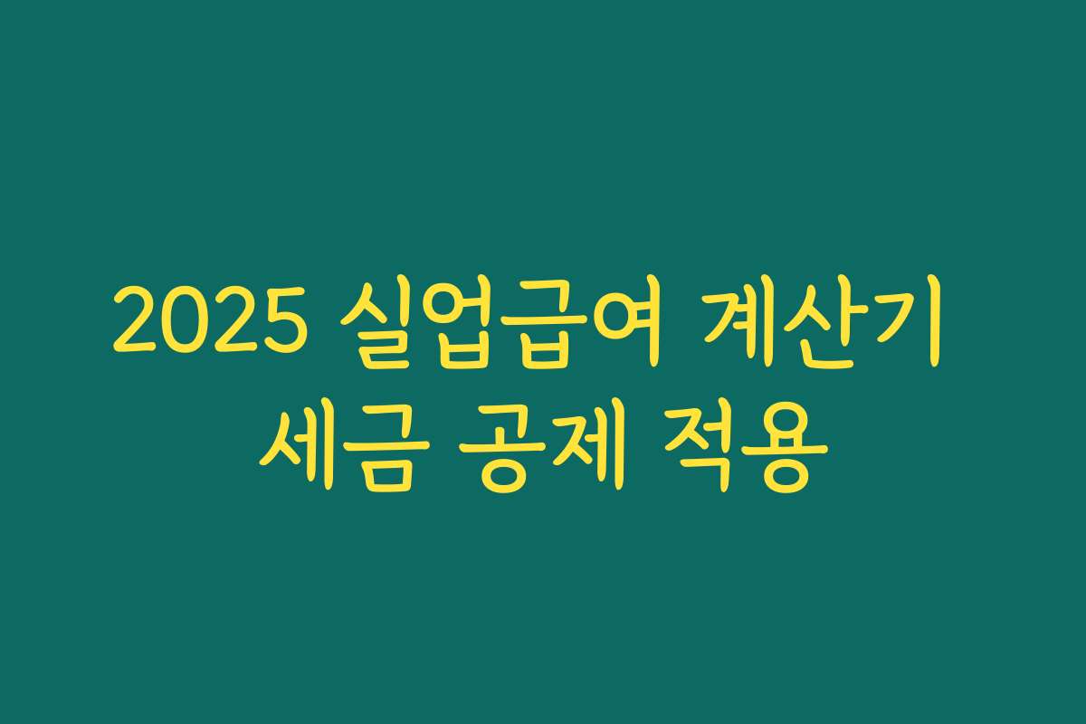 2025 실업급여 계산기 세금 공제 적용 2025 실업급여 계산기 세금 공제 적용