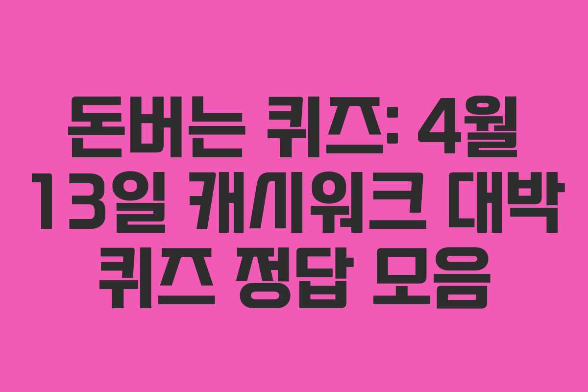 돈버는 퀴즈: 4월 13일 캐시워크 대박 퀴즈 정답 모음 돈버는 퀴즈: 4월 13일 캐시워크 대박 퀴즈 정답 모음