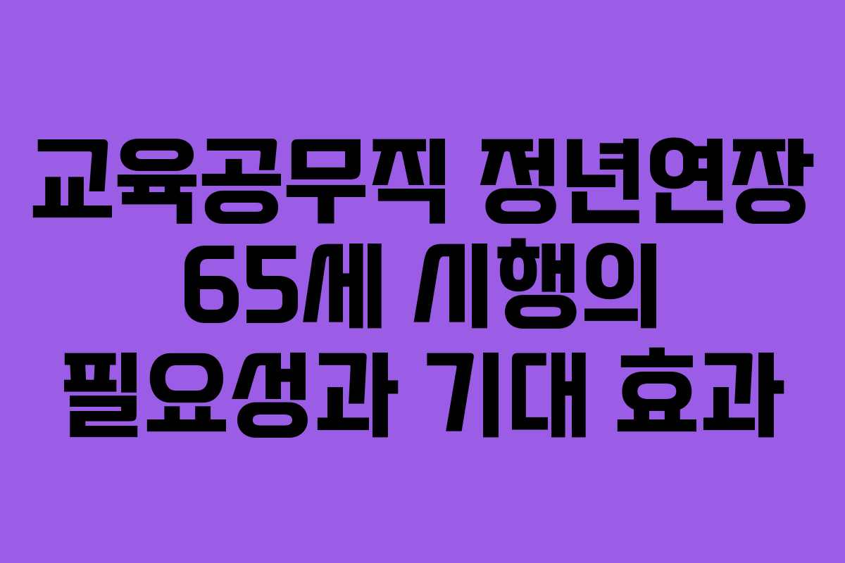 교육공무직 정년연장 65세 시행의 필요성과 기대 효과 교육공무직 정년연장 65세 시행의 필요성과 기대 효과