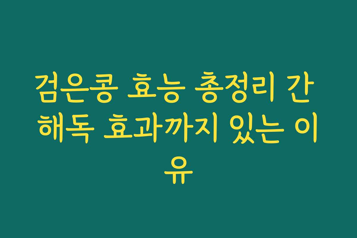 검은콩 효능 총정리 간 해독 효과까지 있는 이유 검은콩 효능 총정리 간 해독 효과까지 있는 이유