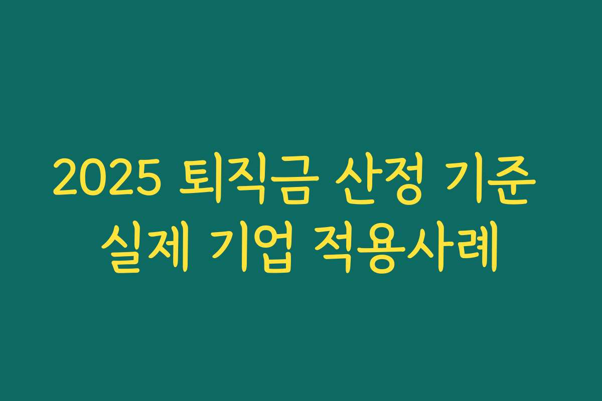 2025 퇴직금 산정 기준 실제 기업 적용사례 2025 퇴직금 산정 기준 실제 기업 적용사례