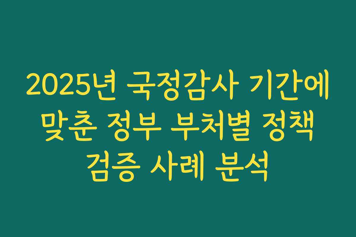2025년 국정감사 기간에 맞춘 정부 부처별 정책 검증 사례 분석