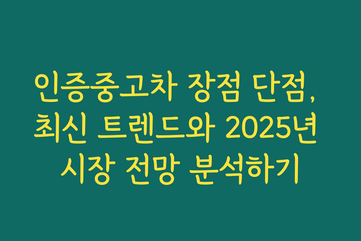 인증중고차 장점 단점, 최신 트렌드와 2025년 시장 전망 분석하기
