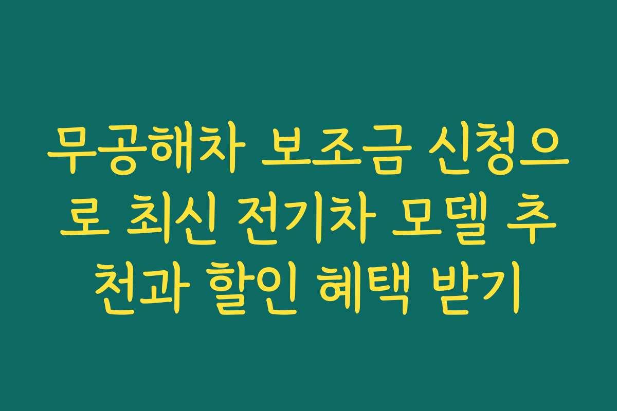 무공해차 보조금 신청으로 최신 전기차 모델 추천과 할인 혜택 받기
