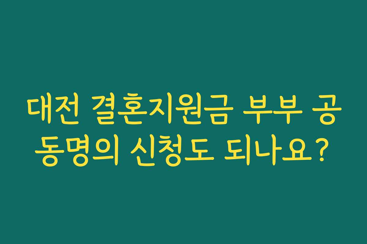 대전 결혼지원금 부부 공동명의 신청도 되나요? 대전 결혼지원금 부부 공동명의 신청도 되나요?