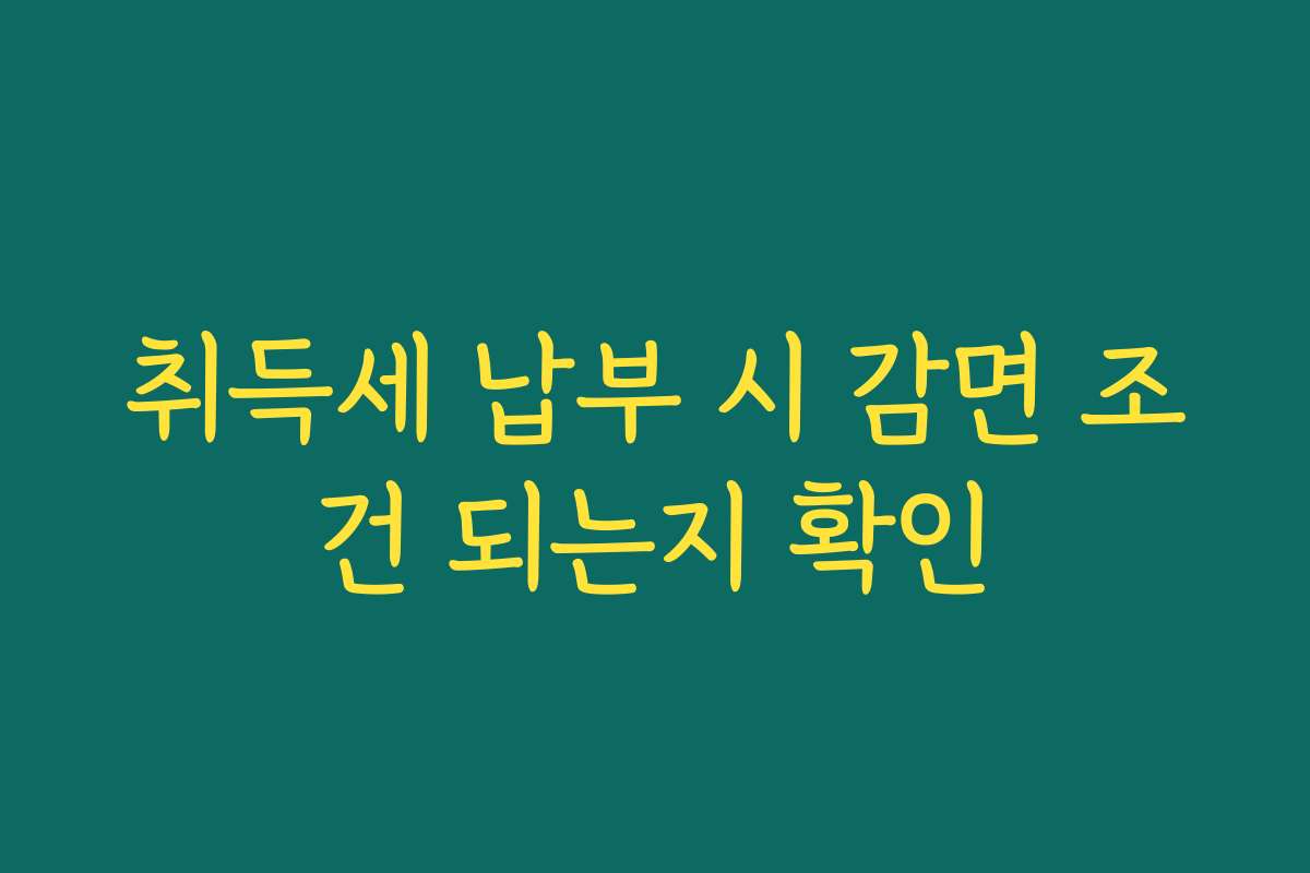 취득세 납부 시 감면 조건 되는지 확인