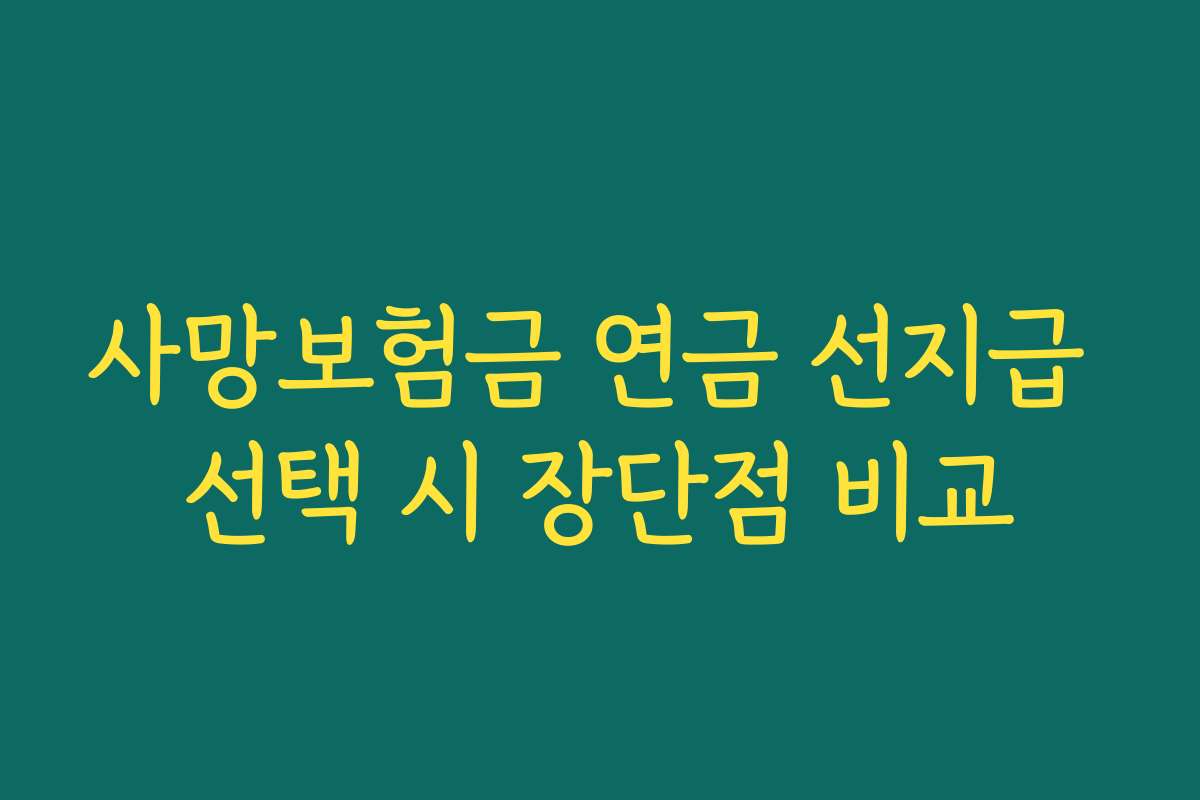 사망보험금 연금 선지급 선택 시 장단점 비교 사망보험금 연금 선지급 선택 시 장단점 비교