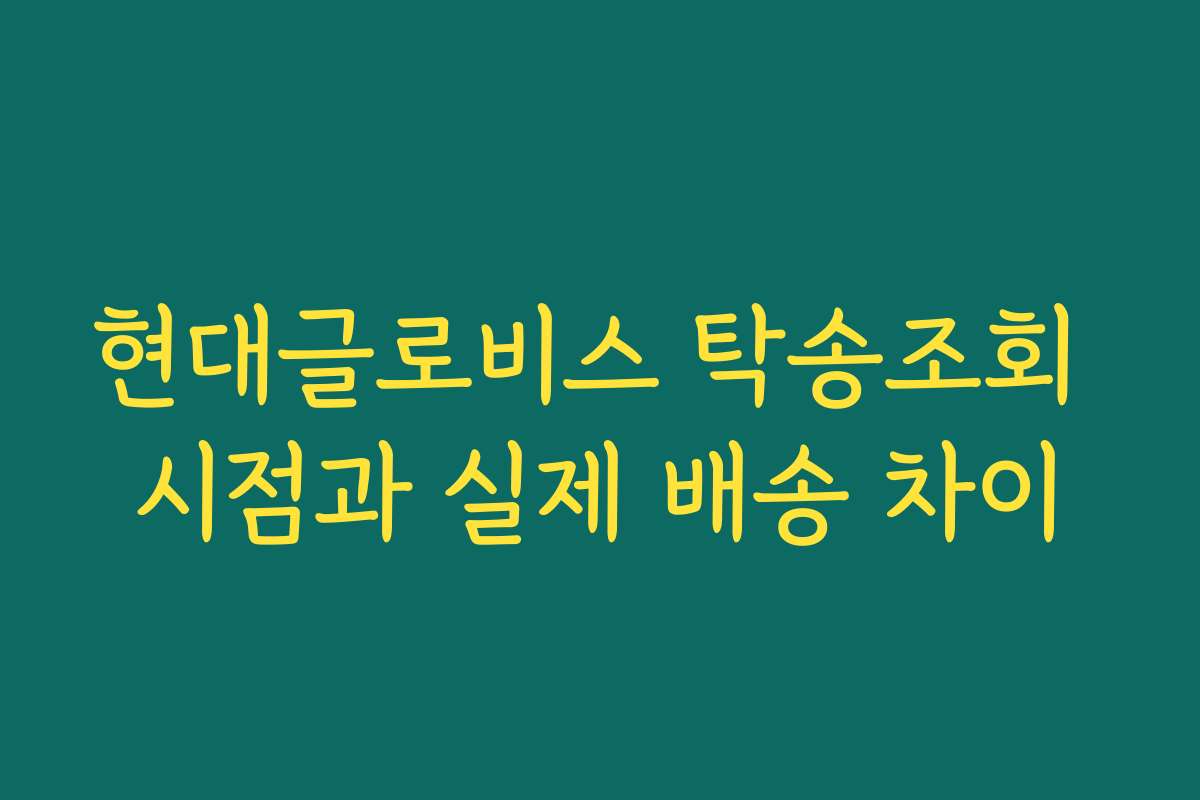 현대글로비스 탁송조회 시점과 실제 배송 차이