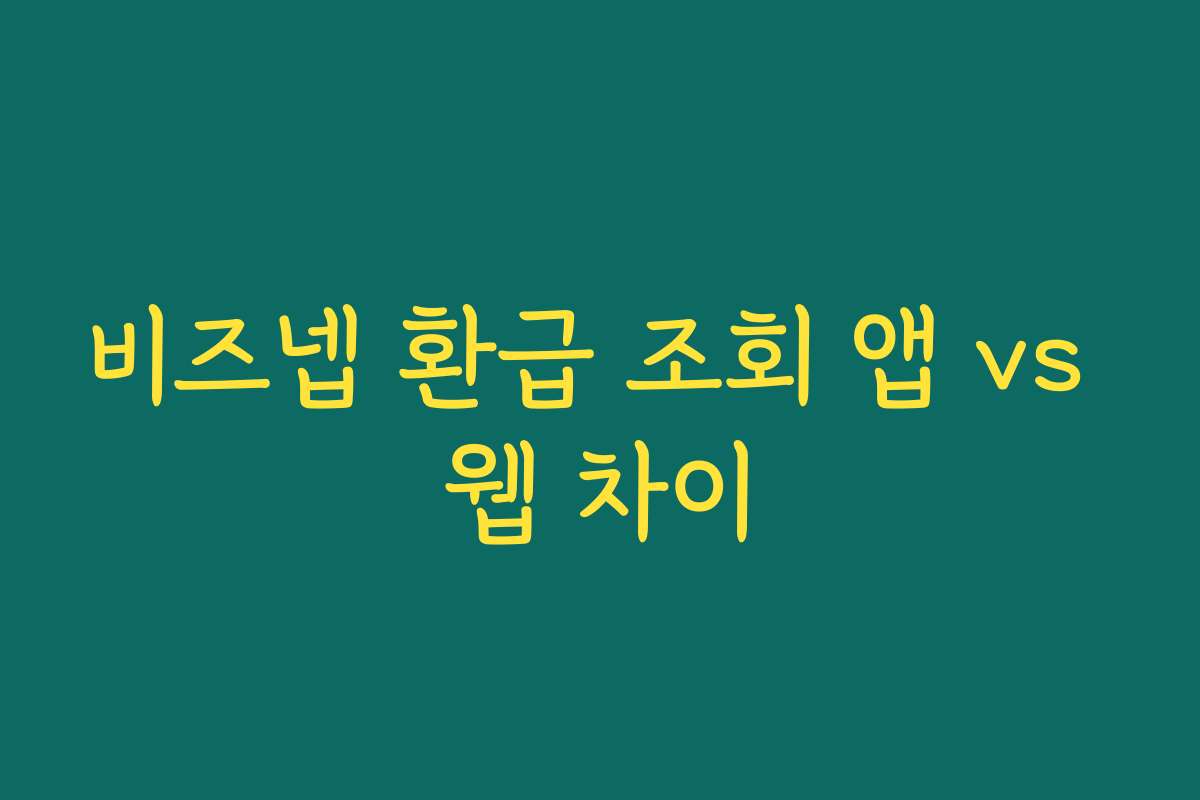 비즈넵 환급 조회 앱 vs 웹 차이