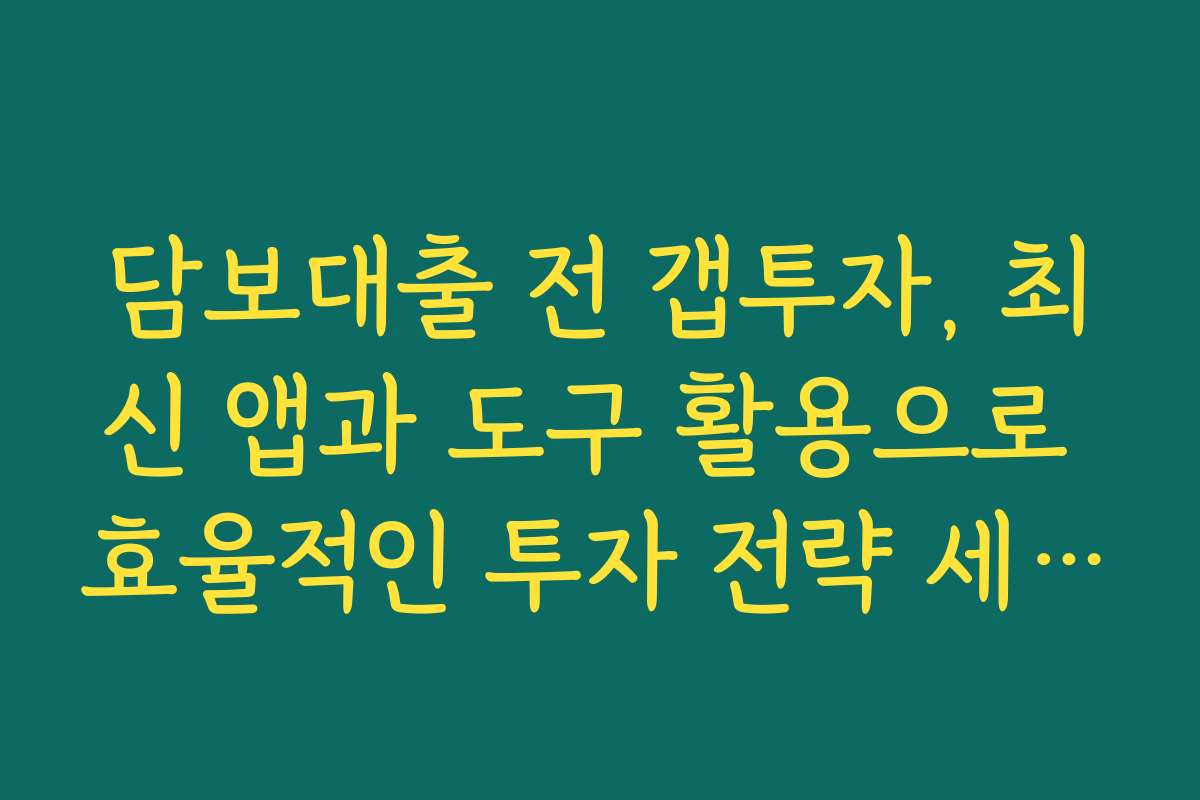 담보대출 전 갭투자, 최신 앱과 도구 활용으로 효율적인 투자 전략 세우기
