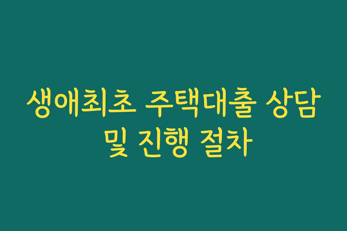 생애최초 주택대출 상담 및 진행 절차