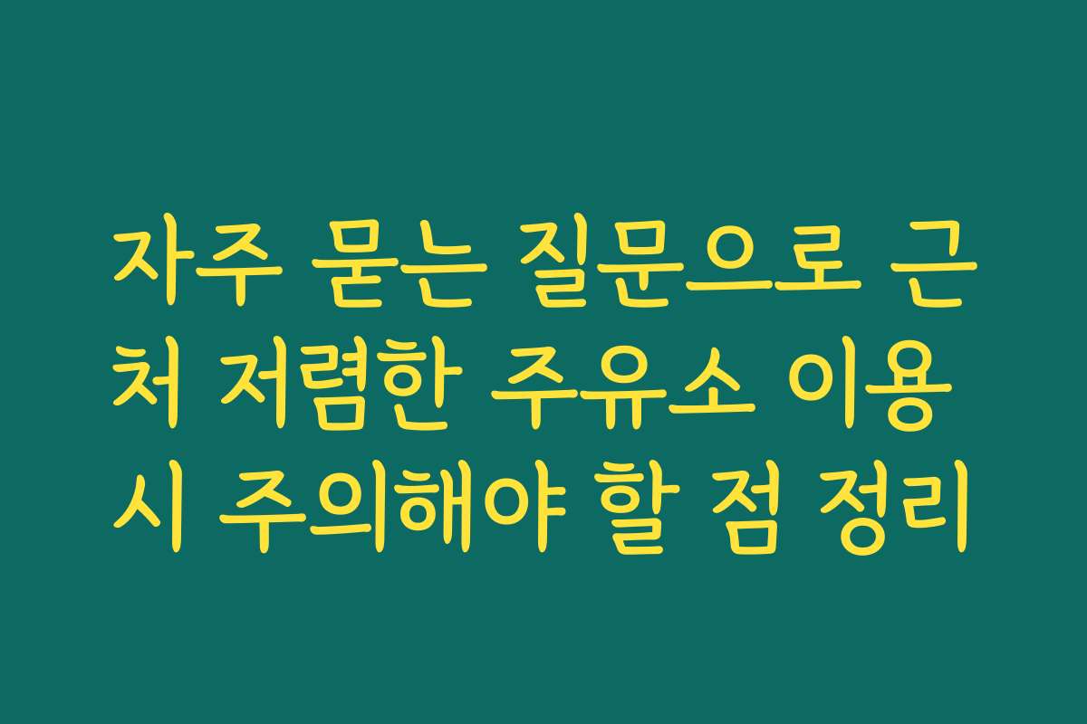 자주 묻는 질문으로 근처 저렴한 주유소 이용 시 주의해야 할 점 정리