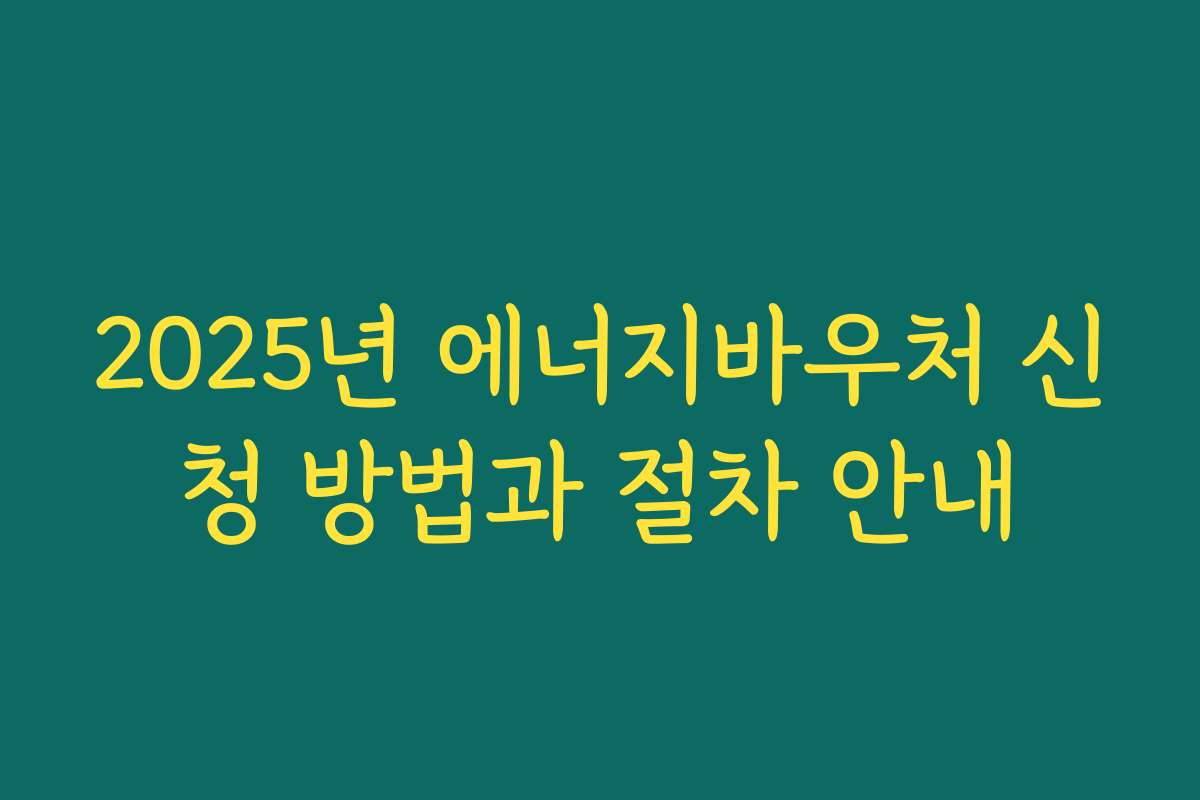 2025년 에너지바우처 신청 방법과 절차 안내 2025년 에너지바우처 신청 방법과 절차 안내