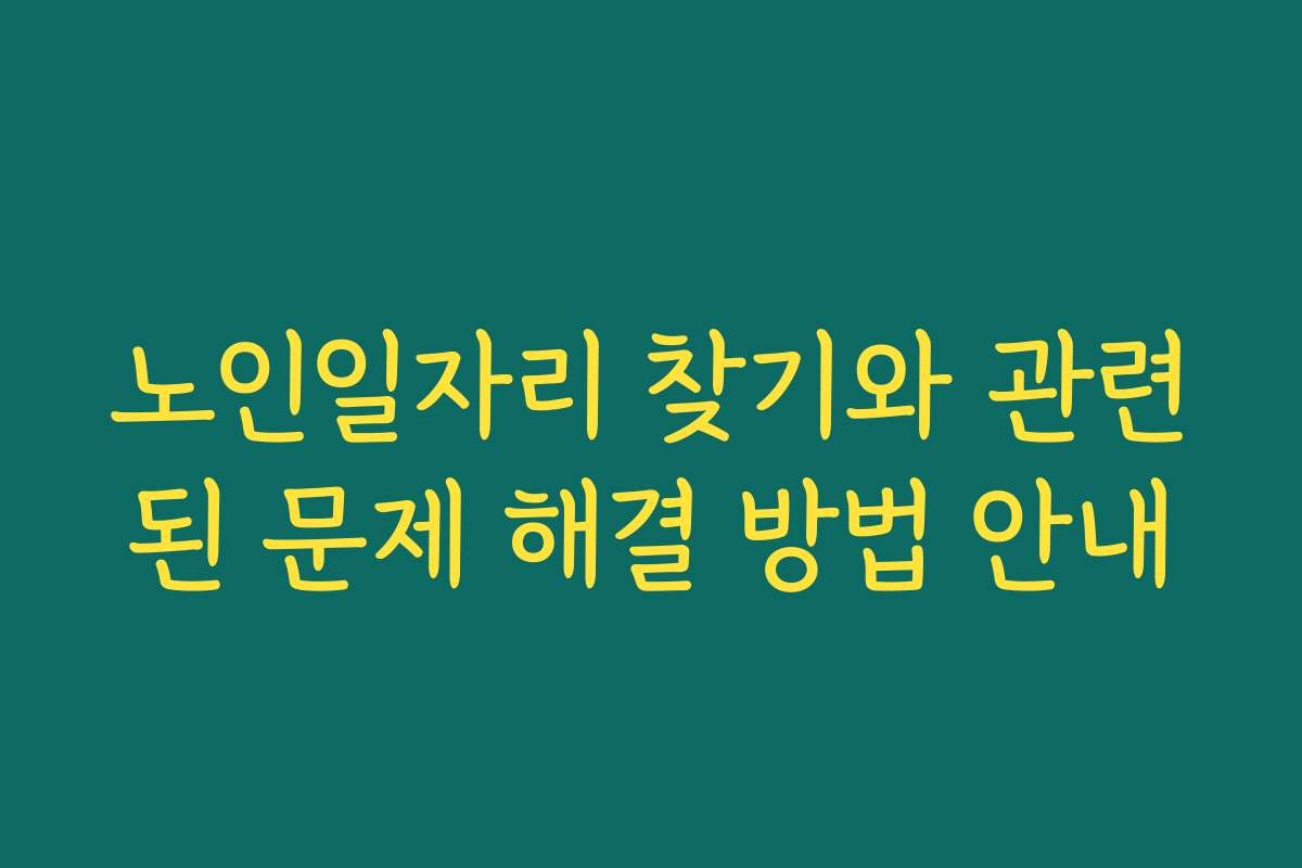 노인일자리 찾기와 관련된 문제 해결 방법 안내