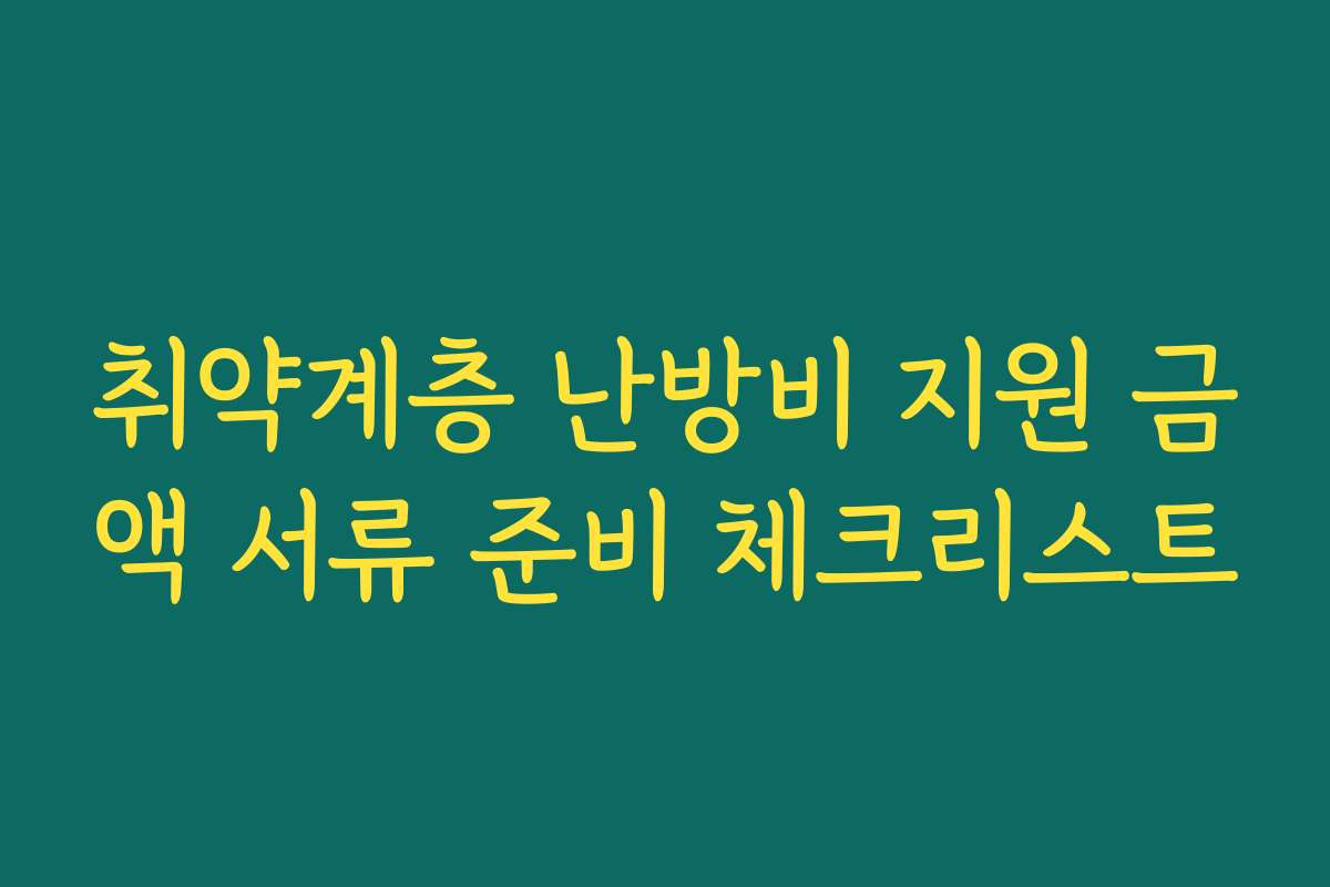 취약계층 난방비 지원 금액 서류 준비 체크리스트 취약계층 난방비 지원 금액 서류 준비 체크리스트