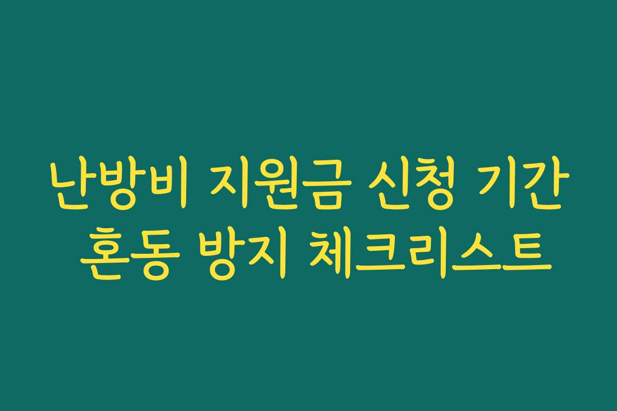 난방비 지원금 신청 기간 혼동 방지 체크리스트 난방비 지원금 신청 기간 혼동 방지 체크리스트