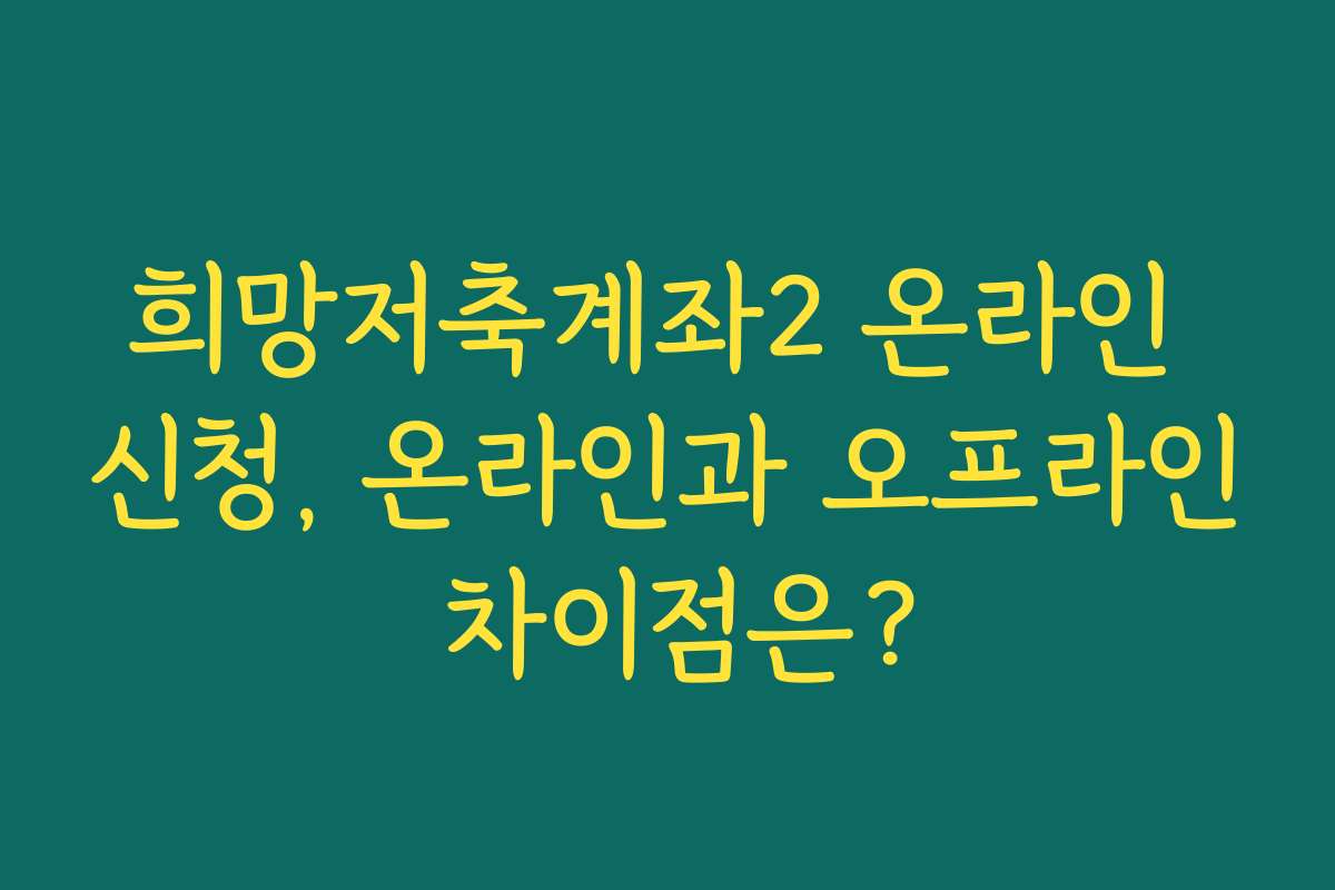 희망저축계좌2 온라인 신청, 온라인과 오프라인 차이점은?